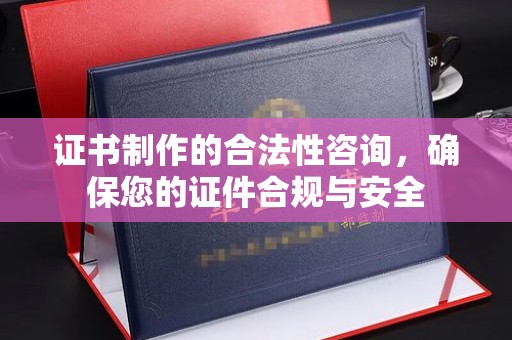 楠西证书制作的合法性咨询，确保您的证件合规与安全